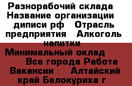 Разнорабочий склада › Название организации ­ диписи.рф › Отрасль предприятия ­ Алкоголь, напитки › Минимальный оклад ­ 17 300 - Все города Работа » Вакансии   . Алтайский край,Белокуриха г.